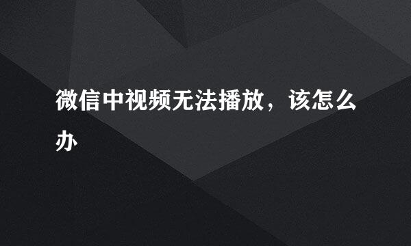 微信中视频无法播放，该怎么办