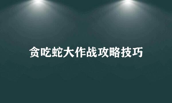 贪吃蛇大作战攻略技巧