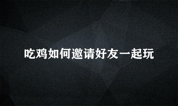 吃鸡如何邀请好友一起玩