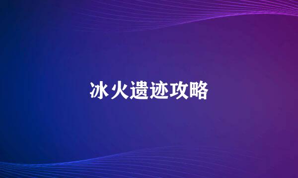 冰火遗迹攻略