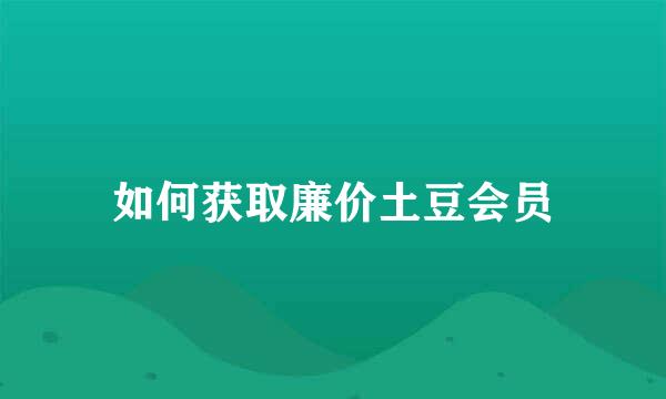 如何获取廉价土豆会员
