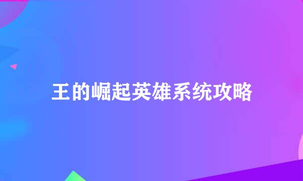 王的崛起英雄系统攻略
