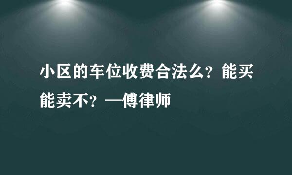 小区的车位收费合法么？能买能卖不？—傅律师