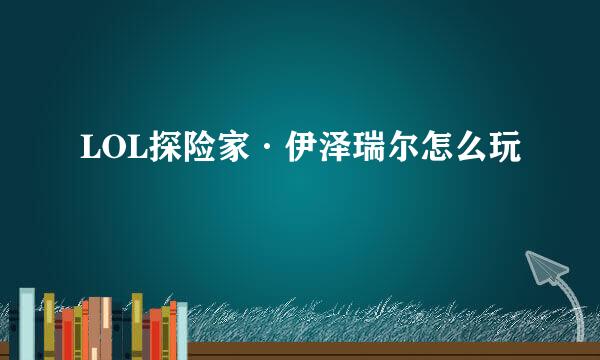 LOL探险家·伊泽瑞尔怎么玩