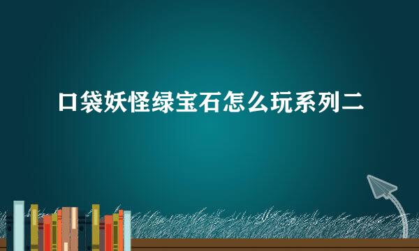口袋妖怪绿宝石怎么玩系列二