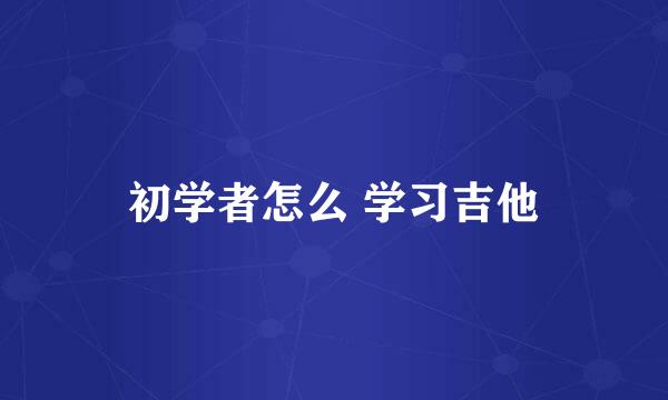 初学者怎么 学习吉他