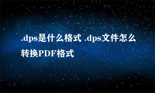 .dps是什么格式 .dps文件怎么转换PDF格式