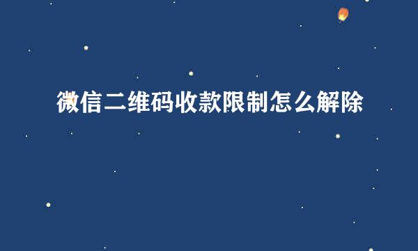 微信二维码收款限制怎么解除