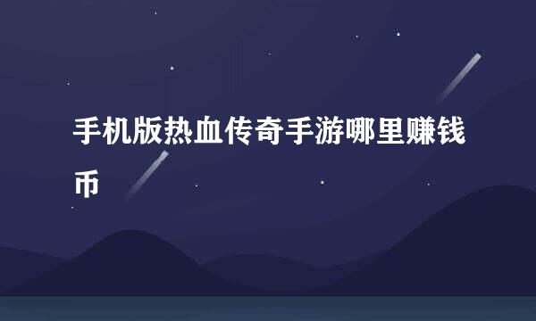 手机版热血传奇手游哪里赚钱币