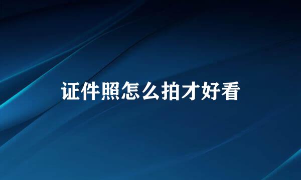证件照怎么拍才好看