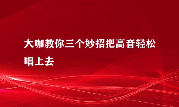 大咖教你三个妙招把高音轻松唱上去