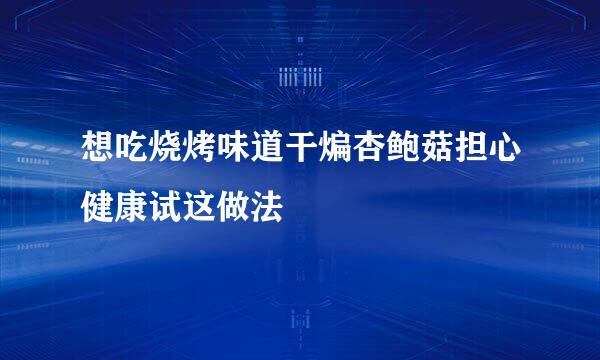 想吃烧烤味道干煸杏鲍菇担心健康试这做法