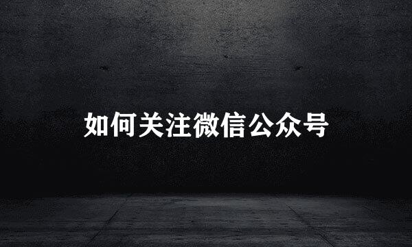 如何关注微信公众号