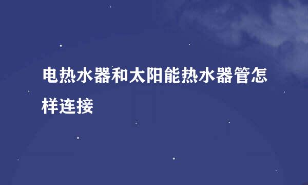 电热水器和太阳能热水器管怎样连接