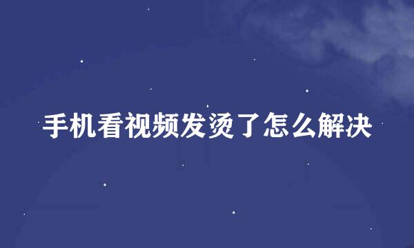 手机看视频发烫了怎么解决