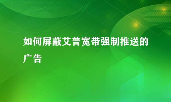 如何屏蔽艾普宽带强制推送的广告