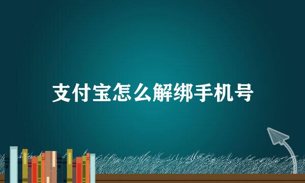 支付宝怎么解绑手机号
