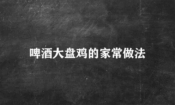 啤酒大盘鸡的家常做法