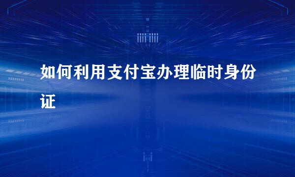 如何利用支付宝办理临时身份证
