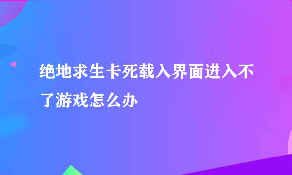绝地求生卡死载入界面进入不了游戏怎么办