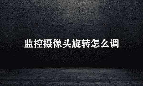 监控摄像头旋转怎么调