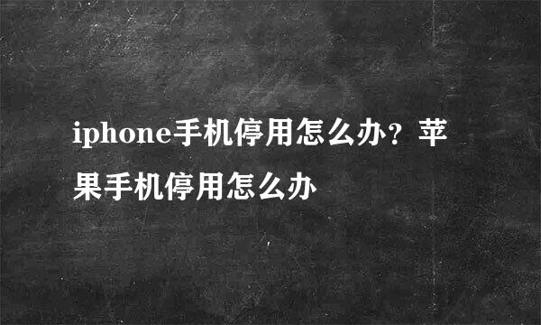iphone手机停用怎么办？苹果手机停用怎么办