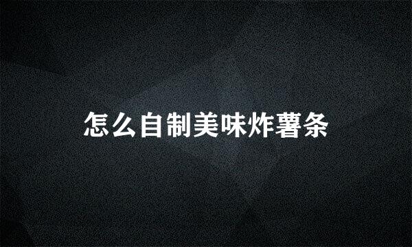 怎么自制美味炸薯条