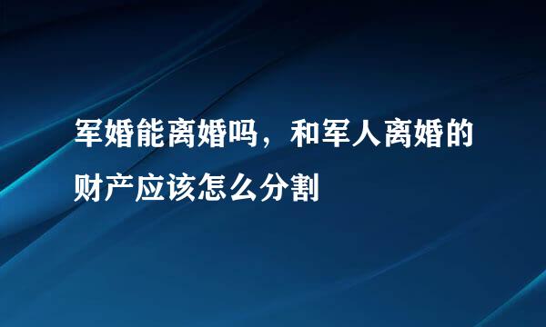 军婚能离婚吗，和军人离婚的财产应该怎么分割