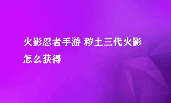 火影忍者手游 秽土三代火影怎么获得