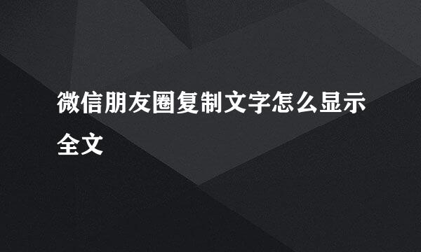 微信朋友圈复制文字怎么显示全文