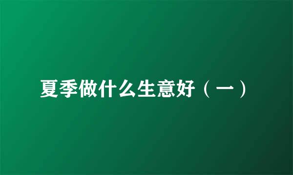 夏季做什么生意好（一）