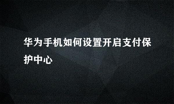 华为手机如何设置开启支付保护中心