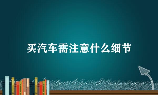 买汽车需注意什么细节