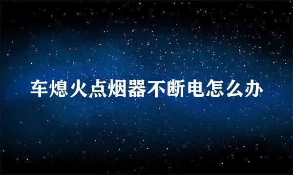 车熄火点烟器不断电怎么办