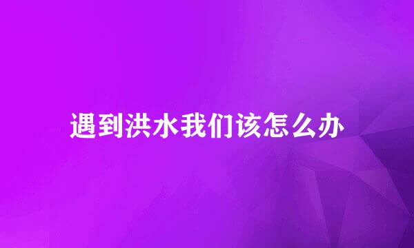 遇到洪水我们该怎么办