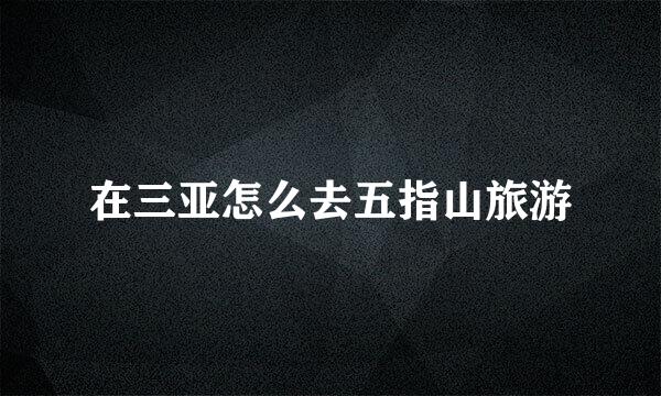 在三亚怎么去五指山旅游