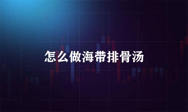 怎么做海带排骨汤