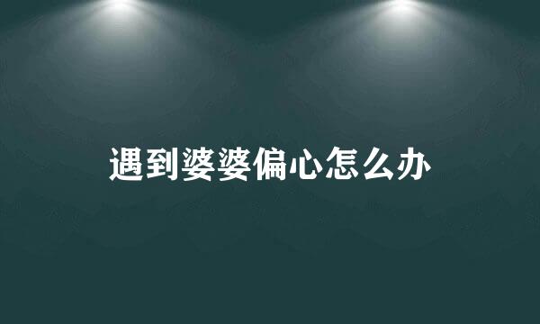 遇到婆婆偏心怎么办