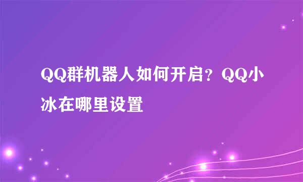 QQ群机器人如何开启？QQ小冰在哪里设置