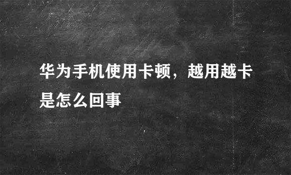 华为手机使用卡顿，越用越卡是怎么回事