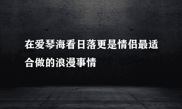 在爱琴海看日落更是情侣最适合做的浪漫事情