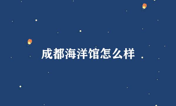 成都海洋馆怎么样