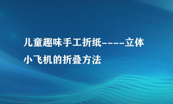 儿童趣味手工折纸----立体小飞机的折叠方法