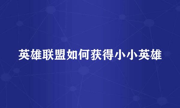 英雄联盟如何获得小小英雄