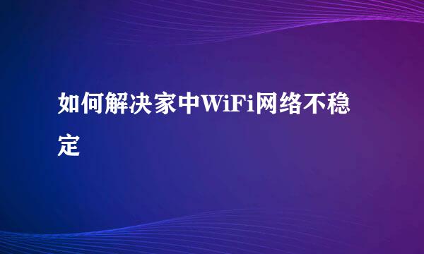 如何解决家中WiFi网络不稳定