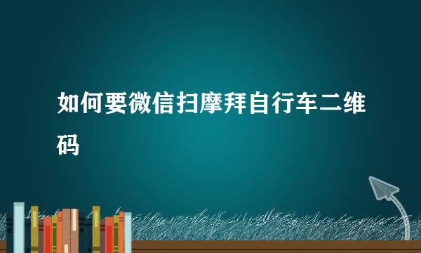 如何要微信扫摩拜自行车二维码