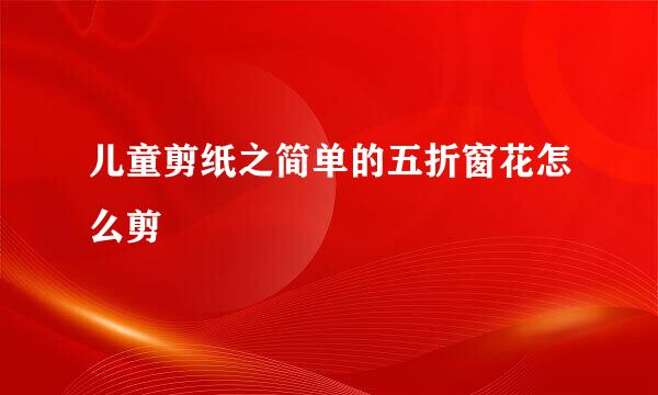 儿童剪纸之简单的五折窗花怎么剪