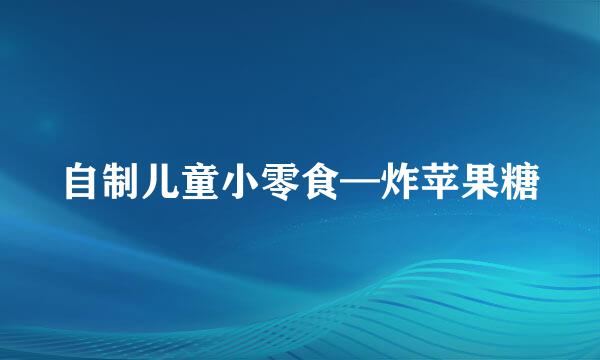 自制儿童小零食—炸苹果糖