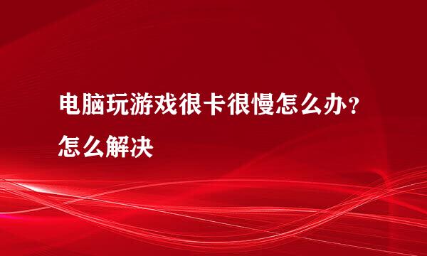 电脑玩游戏很卡很慢怎么办？怎么解决