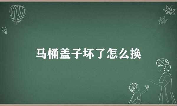 马桶盖子坏了怎么换